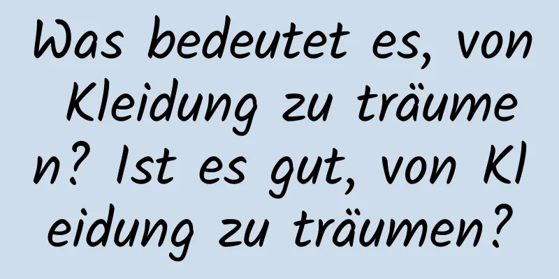 Was bedeutet es, von Kleidung zu träumen? Ist es gut, von Kleidung zu träumen?