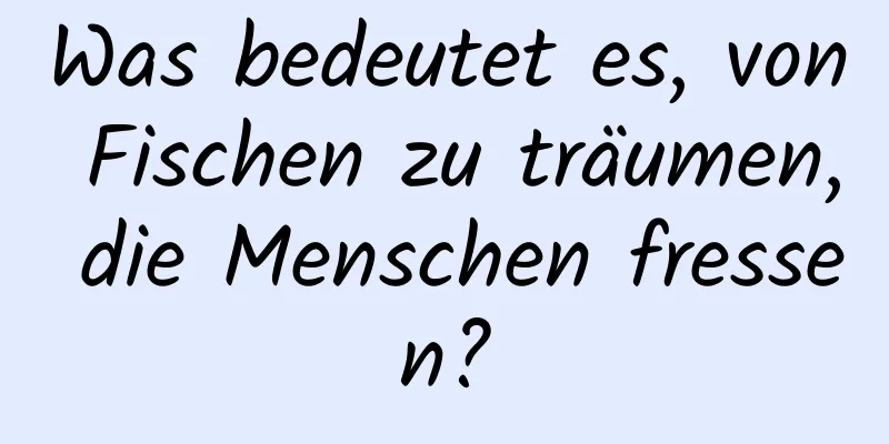 Was bedeutet es, von Fischen zu träumen, die Menschen fressen?