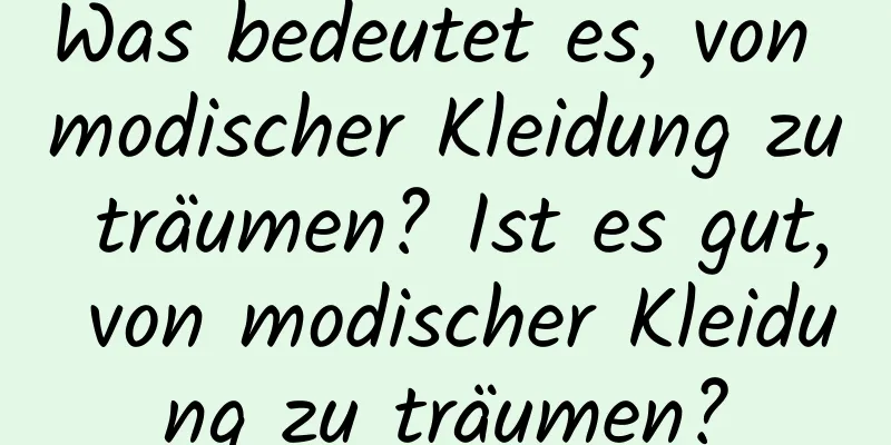 Was bedeutet es, von modischer Kleidung zu träumen? Ist es gut, von modischer Kleidung zu träumen?