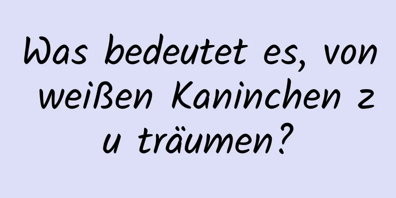 Was bedeutet es, von weißen Kaninchen zu träumen?