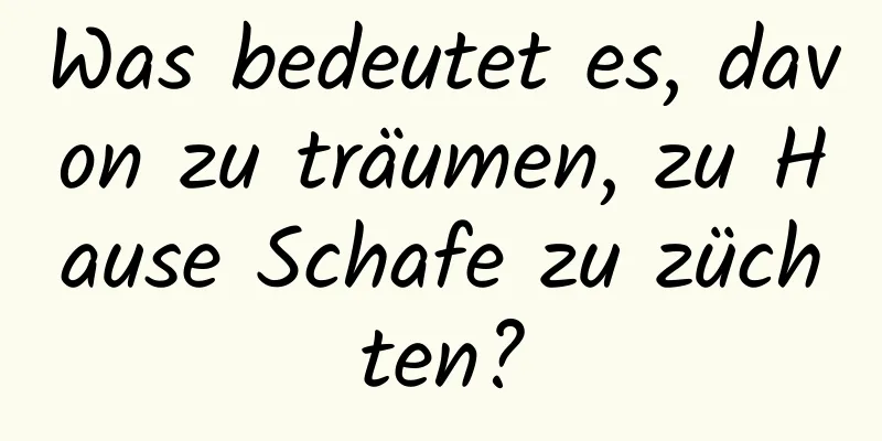 Was bedeutet es, davon zu träumen, zu Hause Schafe zu züchten?