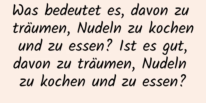 Was bedeutet es, davon zu träumen, Nudeln zu kochen und zu essen? Ist es gut, davon zu träumen, Nudeln zu kochen und zu essen?