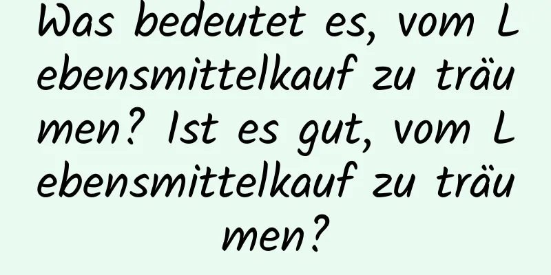 Was bedeutet es, vom Lebensmittelkauf zu träumen? Ist es gut, vom Lebensmittelkauf zu träumen?