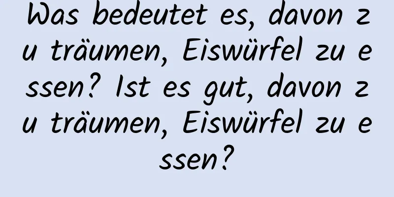 Was bedeutet es, davon zu träumen, Eiswürfel zu essen? Ist es gut, davon zu träumen, Eiswürfel zu essen?