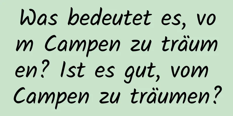 Was bedeutet es, vom Campen zu träumen? Ist es gut, vom Campen zu träumen?