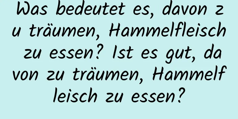 Was bedeutet es, davon zu träumen, Hammelfleisch zu essen? Ist es gut, davon zu träumen, Hammelfleisch zu essen?