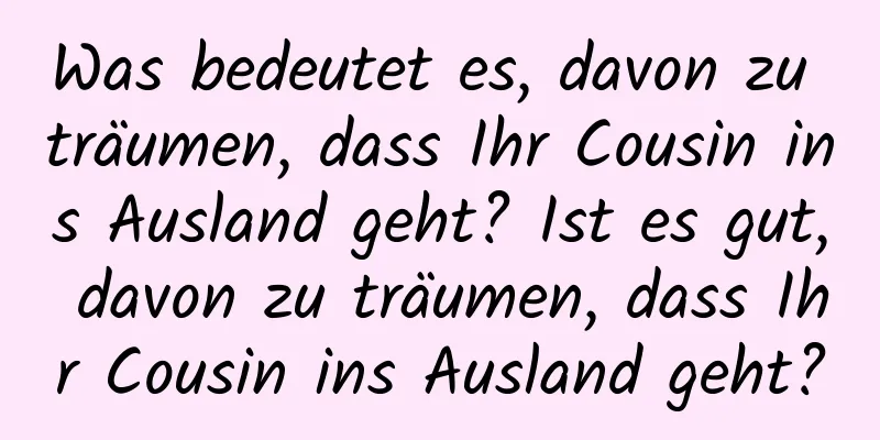 Was bedeutet es, davon zu träumen, dass Ihr Cousin ins Ausland geht? Ist es gut, davon zu träumen, dass Ihr Cousin ins Ausland geht?