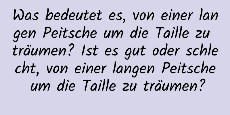 Was bedeutet es, von einer langen Peitsche um die Taille zu träumen? Ist es gut oder schlecht, von einer langen Peitsche um die Taille zu träumen?