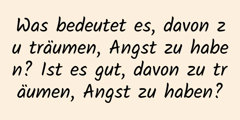 Was bedeutet es, davon zu träumen, Angst zu haben? Ist es gut, davon zu träumen, Angst zu haben?