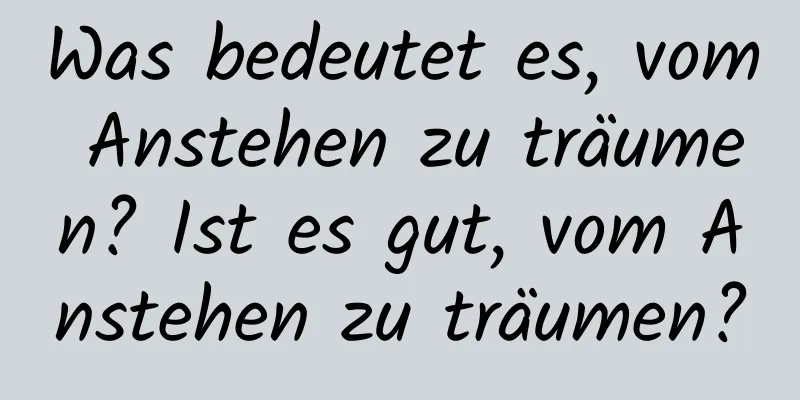 Was bedeutet es, vom Anstehen zu träumen? Ist es gut, vom Anstehen zu träumen?