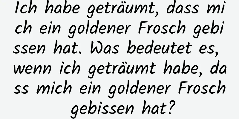 Ich habe geträumt, dass mich ein goldener Frosch gebissen hat. Was bedeutet es, wenn ich geträumt habe, dass mich ein goldener Frosch gebissen hat?