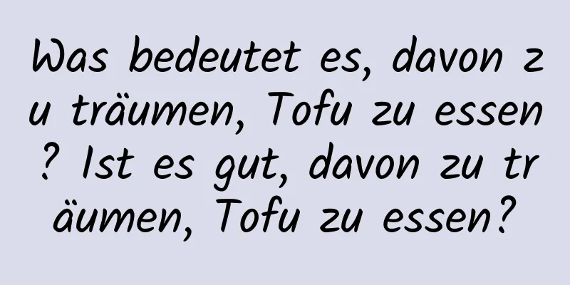 Was bedeutet es, davon zu träumen, Tofu zu essen? Ist es gut, davon zu träumen, Tofu zu essen?