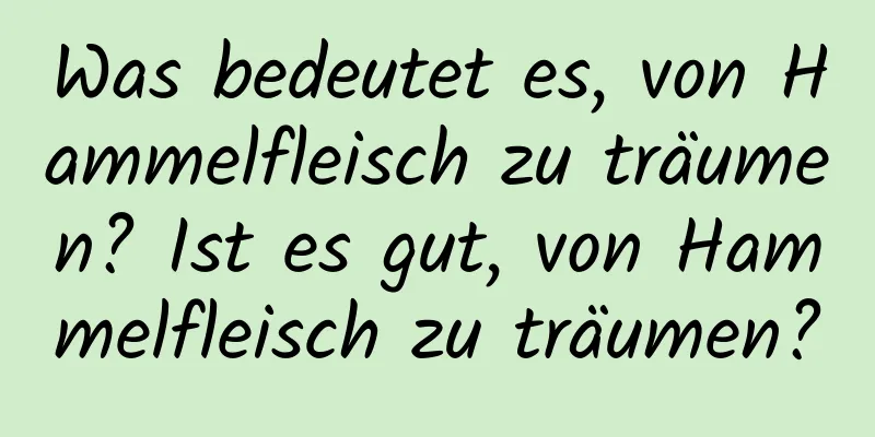 Was bedeutet es, von Hammelfleisch zu träumen? Ist es gut, von Hammelfleisch zu träumen?