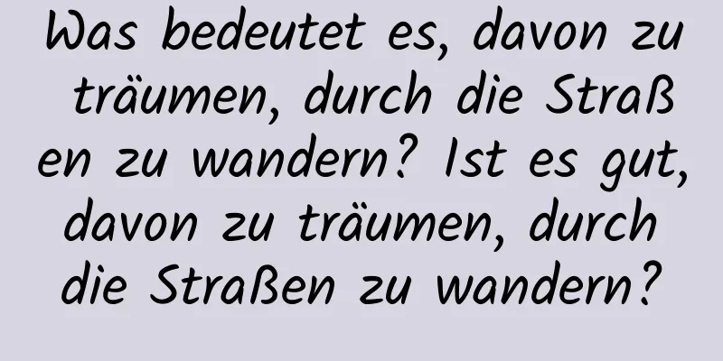 Was bedeutet es, davon zu träumen, durch die Straßen zu wandern? Ist es gut, davon zu träumen, durch die Straßen zu wandern?