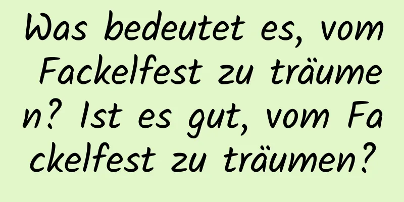 Was bedeutet es, vom Fackelfest zu träumen? Ist es gut, vom Fackelfest zu träumen?