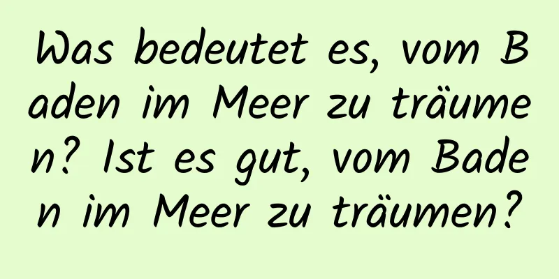 Was bedeutet es, vom Baden im Meer zu träumen? Ist es gut, vom Baden im Meer zu träumen?