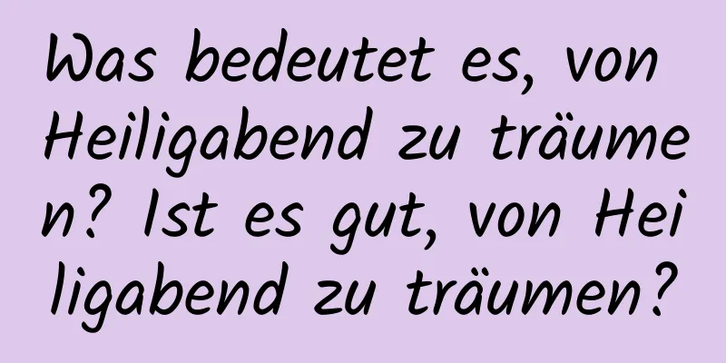 Was bedeutet es, von Heiligabend zu träumen? Ist es gut, von Heiligabend zu träumen?