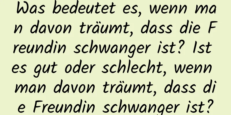 Was bedeutet es, wenn man davon träumt, dass die Freundin schwanger ist? Ist es gut oder schlecht, wenn man davon träumt, dass die Freundin schwanger ist?