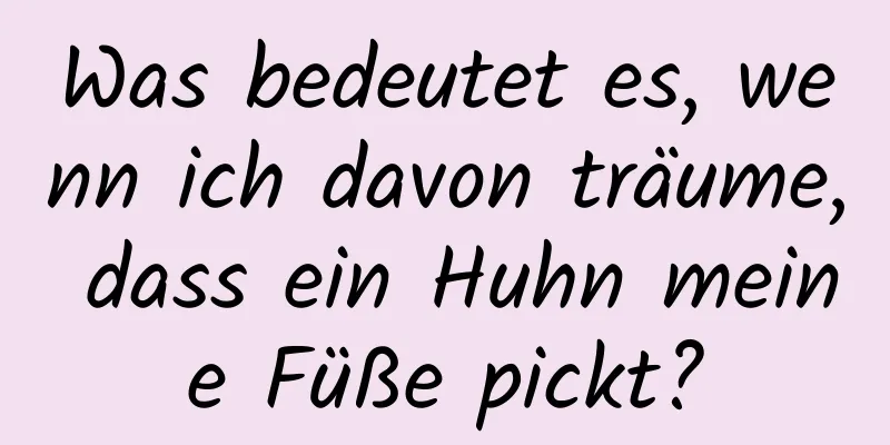 Was bedeutet es, wenn ich davon träume, dass ein Huhn meine Füße pickt?