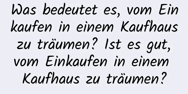 Was bedeutet es, vom Einkaufen in einem Kaufhaus zu träumen? Ist es gut, vom Einkaufen in einem Kaufhaus zu träumen?