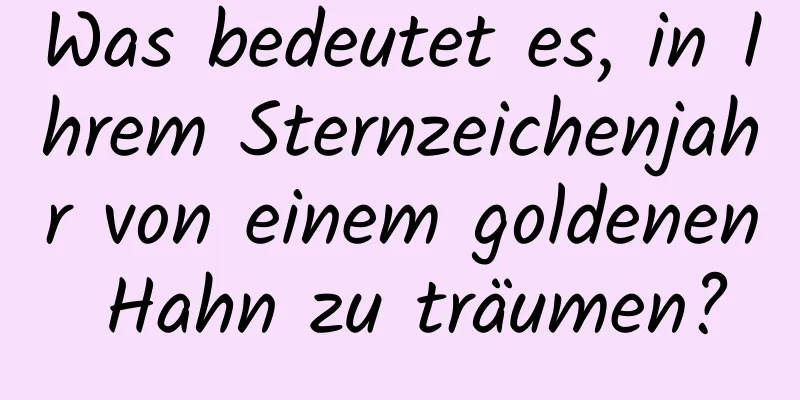 Was bedeutet es, in Ihrem Sternzeichenjahr von einem goldenen Hahn zu träumen?