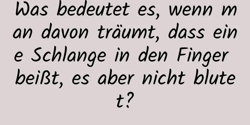 Was bedeutet es, wenn man davon träumt, dass eine Schlange in den Finger beißt, es aber nicht blutet?