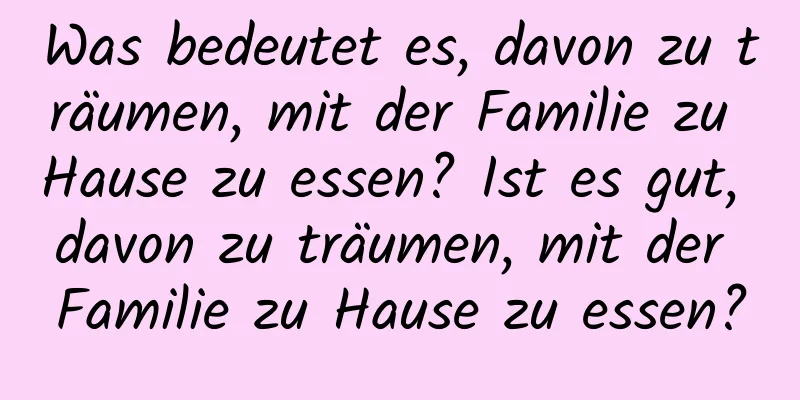 Was bedeutet es, davon zu träumen, mit der Familie zu Hause zu essen? Ist es gut, davon zu träumen, mit der Familie zu Hause zu essen?