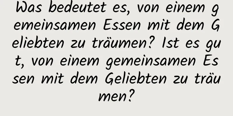 Was bedeutet es, von einem gemeinsamen Essen mit dem Geliebten zu träumen? Ist es gut, von einem gemeinsamen Essen mit dem Geliebten zu träumen?