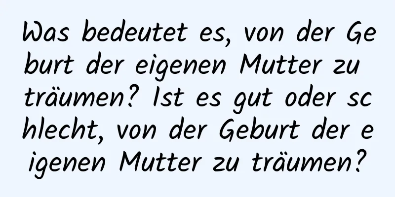 Was bedeutet es, von der Geburt der eigenen Mutter zu träumen? Ist es gut oder schlecht, von der Geburt der eigenen Mutter zu träumen?