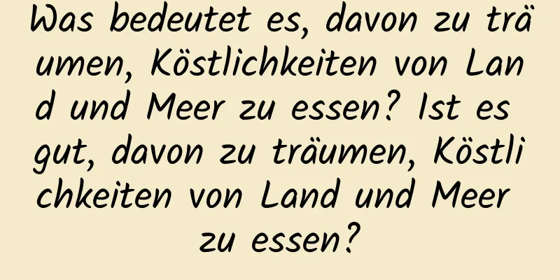 Was bedeutet es, davon zu träumen, Köstlichkeiten von Land und Meer zu essen? Ist es gut, davon zu träumen, Köstlichkeiten von Land und Meer zu essen?