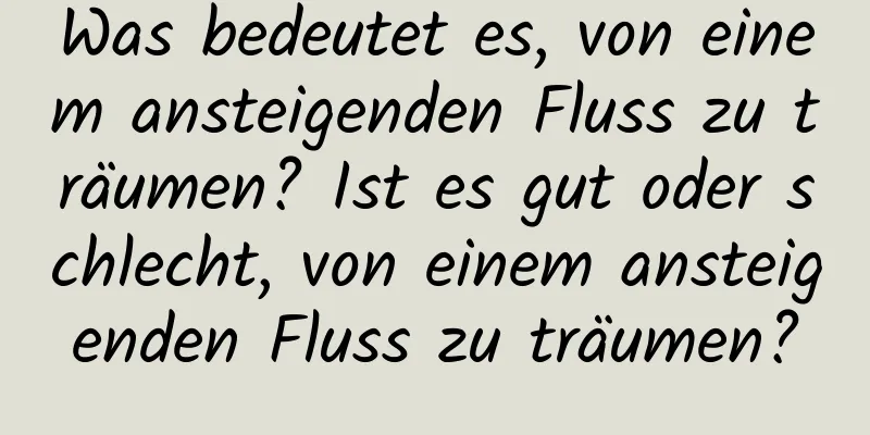 Was bedeutet es, von einem ansteigenden Fluss zu träumen? Ist es gut oder schlecht, von einem ansteigenden Fluss zu träumen?