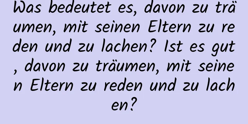 Was bedeutet es, davon zu träumen, mit seinen Eltern zu reden und zu lachen? Ist es gut, davon zu träumen, mit seinen Eltern zu reden und zu lachen?