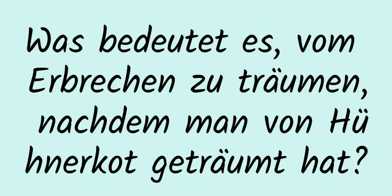 Was bedeutet es, vom Erbrechen zu träumen, nachdem man von Hühnerkot geträumt hat?