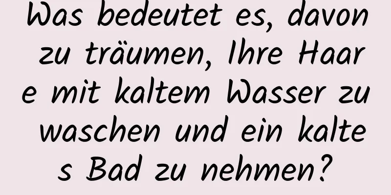 Was bedeutet es, davon zu träumen, Ihre Haare mit kaltem Wasser zu waschen und ein kaltes Bad zu nehmen?