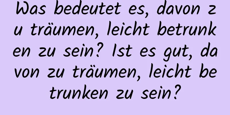 Was bedeutet es, davon zu träumen, leicht betrunken zu sein? Ist es gut, davon zu träumen, leicht betrunken zu sein?