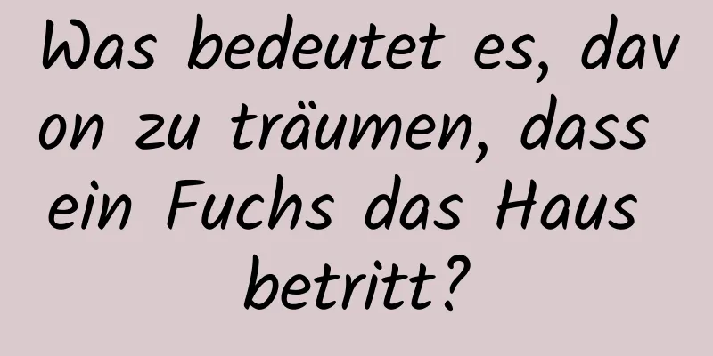 Was bedeutet es, davon zu träumen, dass ein Fuchs das Haus betritt?