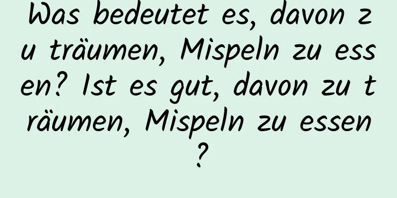 Was bedeutet es, davon zu träumen, Mispeln zu essen? Ist es gut, davon zu träumen, Mispeln zu essen?