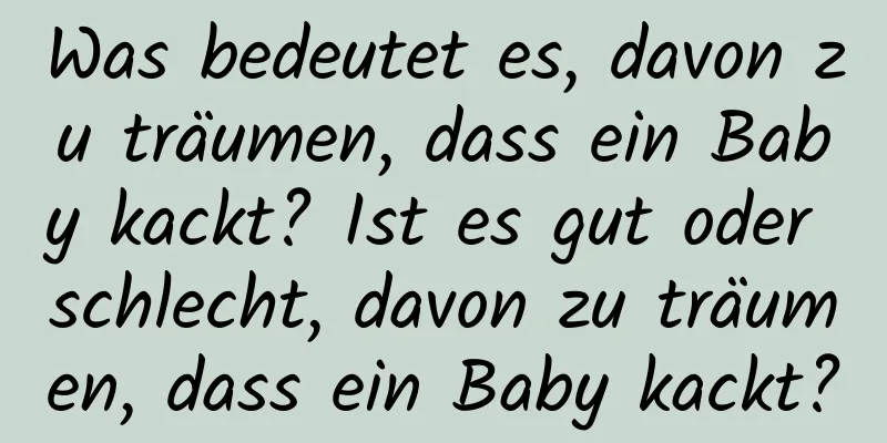 Was bedeutet es, davon zu träumen, dass ein Baby kackt? Ist es gut oder schlecht, davon zu träumen, dass ein Baby kackt?