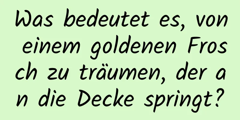 Was bedeutet es, von einem goldenen Frosch zu träumen, der an die Decke springt?