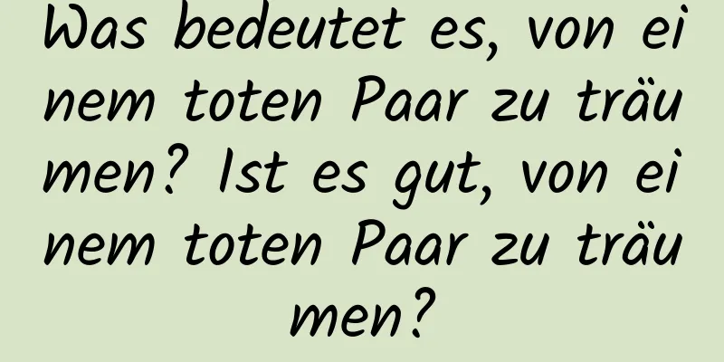 Was bedeutet es, von einem toten Paar zu träumen? Ist es gut, von einem toten Paar zu träumen?