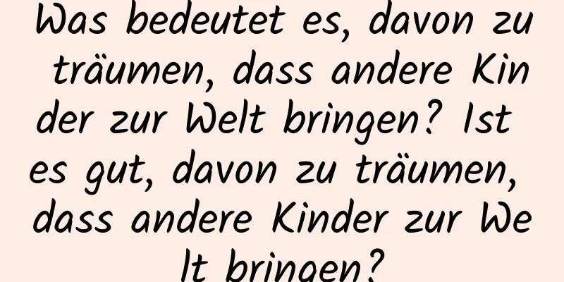 Was bedeutet es, davon zu träumen, dass andere Kinder zur Welt bringen? Ist es gut, davon zu träumen, dass andere Kinder zur Welt bringen?