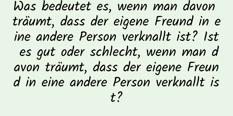 Was bedeutet es, wenn man davon träumt, dass der eigene Freund in eine andere Person verknallt ist? Ist es gut oder schlecht, wenn man davon träumt, dass der eigene Freund in eine andere Person verknallt ist?