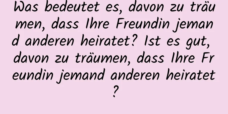 Was bedeutet es, davon zu träumen, dass Ihre Freundin jemand anderen heiratet? Ist es gut, davon zu träumen, dass Ihre Freundin jemand anderen heiratet?