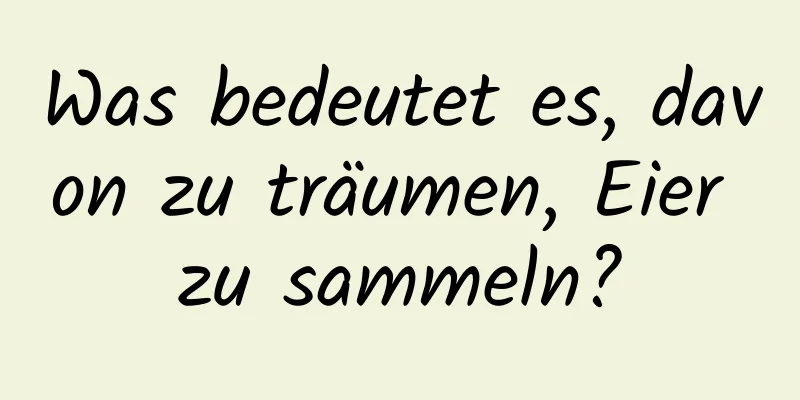 Was bedeutet es, davon zu träumen, Eier zu sammeln?