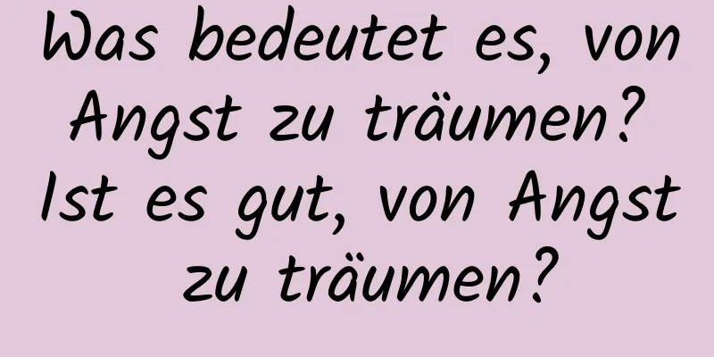 Was bedeutet es, von Angst zu träumen? Ist es gut, von Angst zu träumen?