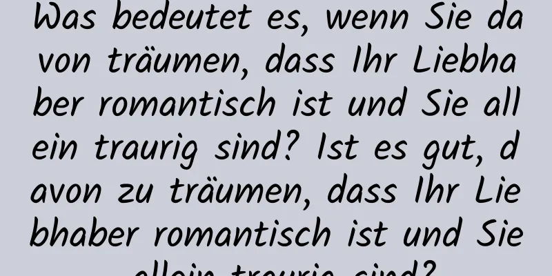 Was bedeutet es, wenn Sie davon träumen, dass Ihr Liebhaber romantisch ist und Sie allein traurig sind? Ist es gut, davon zu träumen, dass Ihr Liebhaber romantisch ist und Sie allein traurig sind?