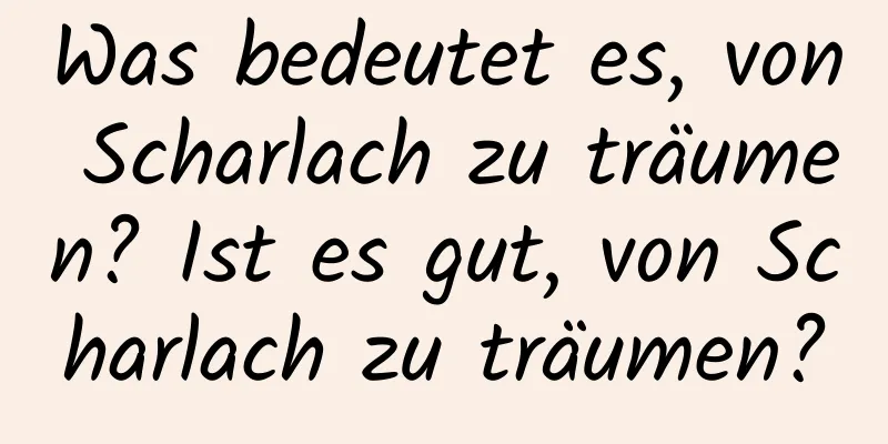 Was bedeutet es, von Scharlach zu träumen? Ist es gut, von Scharlach zu träumen?