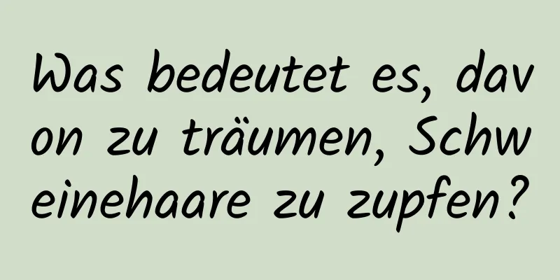 Was bedeutet es, davon zu träumen, Schweinehaare zu zupfen?