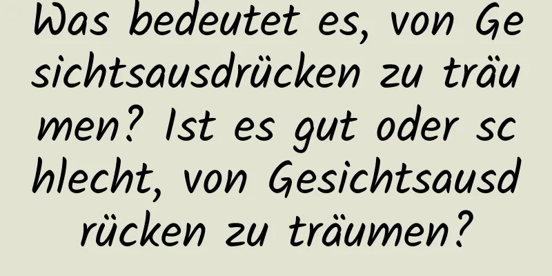 Was bedeutet es, von Gesichtsausdrücken zu träumen? Ist es gut oder schlecht, von Gesichtsausdrücken zu träumen?