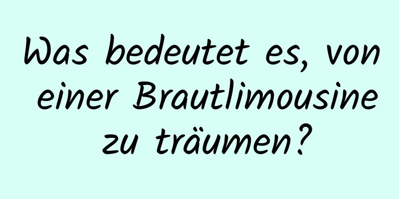 Was bedeutet es, von einer Brautlimousine zu träumen?